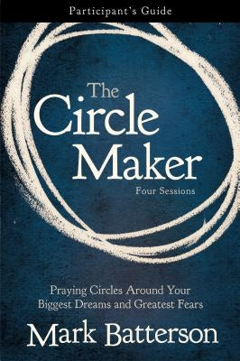 The Circle Maker Participant's Guide: Praying Circles Around Your Biggest Dreams and Greatest Fears by Batterson, Mark