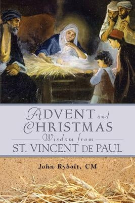 Advent and Christmas Wisdom from Saint Vincent de Paul: Daily Scriptures and Prayers Together with Saint Vincent de Paul's Own Words by Rybolt, John