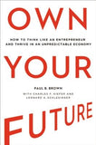 Own Your Future: How to Think Like an Entrepreneur and Thrive in an Unpredictable Economy by Brown, Paul