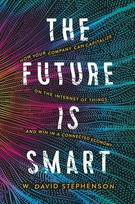The Future Is Smart: How Your Company Can Capitalize on the Internet of Things--And Win in a Connected Economy by Stephenson, W. David