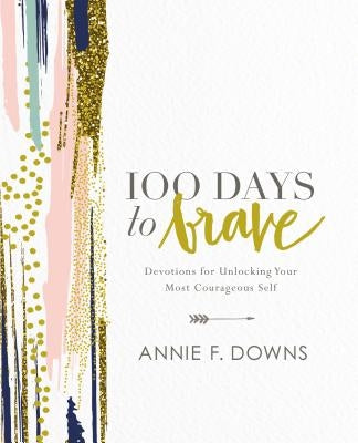 100 Days to Brave: Devotions for Unlocking Your Most Courageous Self by Downs, Annie F.