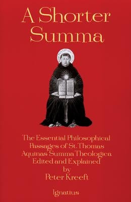 A Shorter Summa: The Essential Philosophical Passages of St. Thomas Aquinas' Summa Theologica Edited and Explained for Beginners by Kreeft, Peter