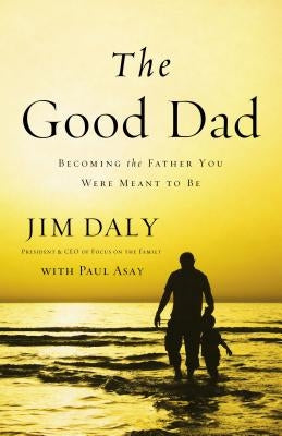 The Good Dad: Becoming the Father You Were Meant to Be by Daly, Jim