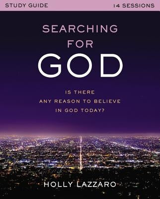 Searching for God Study Guide: Is There Any Reason to Believe in God Today? by Lazzaro, Holly