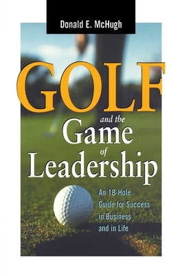 Golf and the Game of Leadership: An 18-Hole Guide for Success in Business and in Life by McHugh, Donald E.