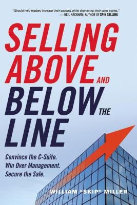 Selling Above and Below the Line: Convince the C-Suite. Win Over Management. Secure the Sale. by Miller, William
