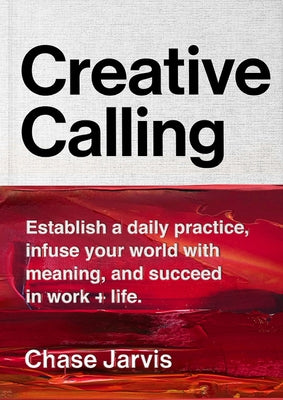 Creative Calling: Establish a Daily Practice, Infuse Your World with Meaning, and Succeed in Work + Life by Jarvis, Chase