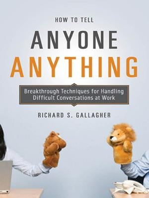 How to Tell Anyone Anything: Breakthrough Techniques for Handling Difficult Conversations at Work by Gallagher, Richard