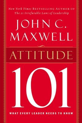 Attitude 101: What Every Leader Needs to Know by Maxwell, John C.