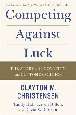 Competing Against Luck: The Story of Innovation and Customer Choice by Christensen, Clayton M.