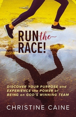 Run the Race!: Discover Your Purpose and Experience the Power of Being on God's Winning Team by Caine, Christine