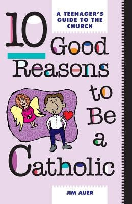 10 Good Reasons to Be Catholic by Auer, Johann