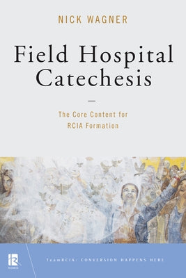 Field Hospital Catechesis: The Core Content for Rcia Formation by Wagner, Nick