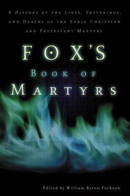 Fox's Book of Martyrs: A History of the Lives, Sufferings, and Deaths of the Early Christian and Protestant Martyrs by Forbush, William Byron