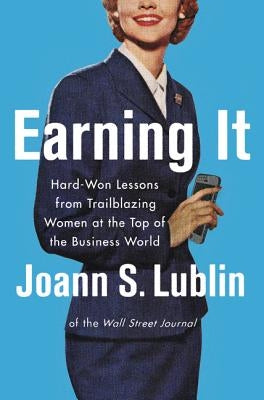 Earning It: Hard-Won Lessons from Trailblazing Women at the Top of the Business World by Lublin, Joann S.