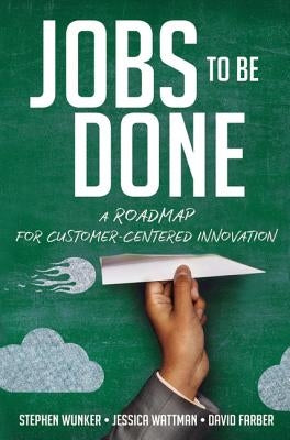 Jobs to Be Done: A Roadmap for Customer-Centered Innovation by Wunker, Stephen
