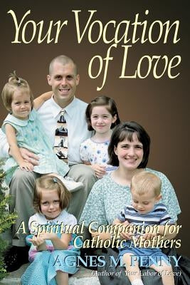Your Vocation of Love: A Spiritual Companion for Catholic Mothers by Penny, Agnes M.
