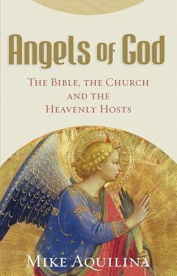 Angels of God: The Bible, the Church and the Heavenly Hosts by Aquilina, Mike