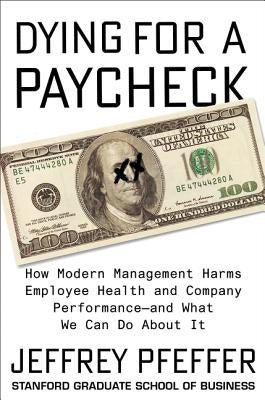 Dying for a Paycheck: How Modern Management Harms Employee Health and Company Performance--And What We Can Do about It by Pfeffer, Jeffrey