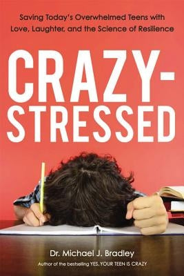 Crazy-Stressed: Saving Today's Overwhelmed Teens with Love, Laughter, and the Science of Resilience by Bradley, Michael