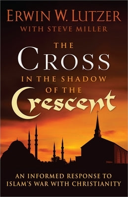 The Cross in the Shadow of the Crescent: An Informed Response to Islam's War with Christianity by Lutzer, Erwin W.