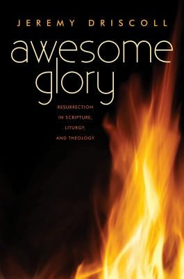 Awesome Glory: Resurrection in Scripture, Liturgy, and Theology by Driscoll, Jeremy