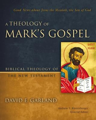 A Theology of Mark's Gospel: Good News about Jesus the Messiah, the Son of God by Garland, David E.