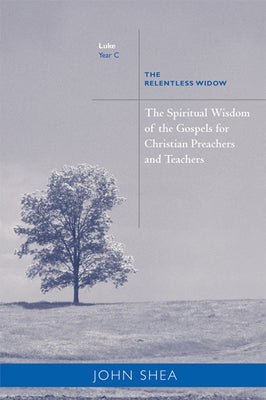 Spiritual Wisdom of Gospels for Christian Preachers and Teachers: The Relentless Widow Year C by Shea, John