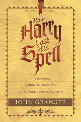 How Harry Cast His Spell: The Meaning Behind the Mania for J. K. Rowling's Bestselling Books by Granger, John
