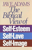 The Biblical View of Self-Esteem, Self-Love, and Self-Image by Adams, Jay E.
