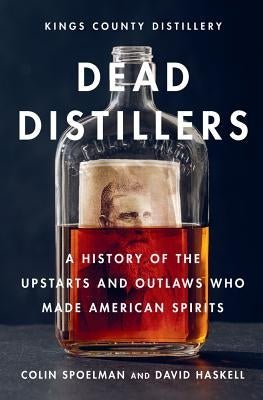 Dead Distillers: A History of the Upstarts and Outlaws Who Made American Spirits by Spoelman, Colin