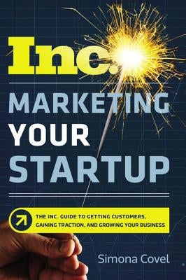 Marketing Your Startup: The Inc. Guide to Getting Customers, Gaining Traction, and Growing Your Business by Covel, Simona