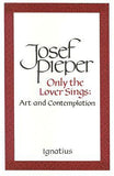 Only the Lover Sings: Art and Contemplation by Pieper, Josef