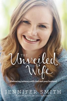 The Unveiled Wife: Embracing Intimacy with God and Your Husband by Smith, Jennifer