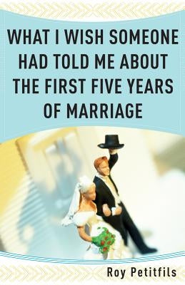 What I Wish Someone Had Told Me about the First Five Years of Marriage by Petitfils, Roy