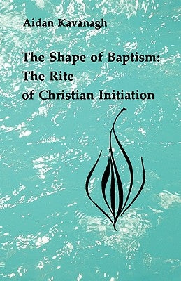 The Shape of Baptism: The Rite of Christian Initiation by Kavanagh, Aidan