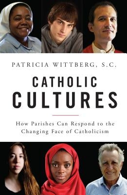 Catholic Cultures: How Parishes Can Respond to the Changing Face of Catholicism by Wittberg, Patricia