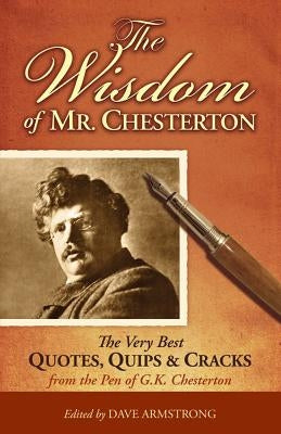 The Wisdom of Mr. Chesterton: The Very Best Quips, Quotes, and Cracks from the Pen of G.K. Chesterton by Armstrong, Dave