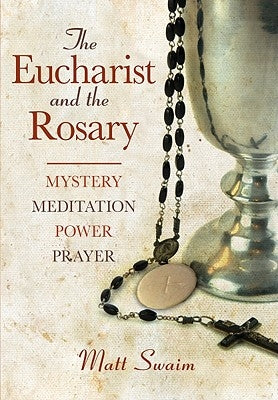 The Eucharist and the Rosary: Mystery, Meditation, Power, Prayer by Swaim, Matt