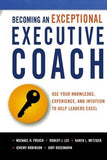 Becoming an Exceptional Executive Coach: Use Your Knowledge, Experience, and Intuition to Help Leaders Excel by Frisch, Michael