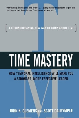 Time Mastery: How Temporal Intelligence Will Make You a Stronger, More Effective Leader by Clemens, John K.