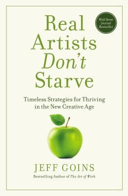Real Artists Don't Starve: Timeless Strategies for Thriving in the New Creative Age by Goins, Jeff