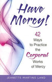 Have Mercy!: 42 Ways to Practice the Corporal Works of Mercy by Martino Land, Jeanette