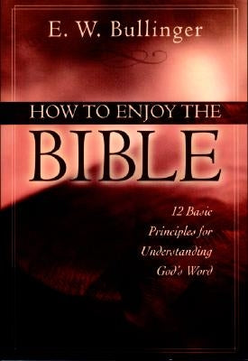 How to Enjoy the Bible: 12 Basic Principles for Understanding God's Word by Bullinger, E. W.
